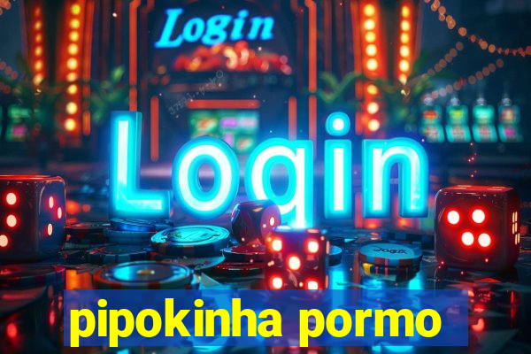 pipokinha pormo